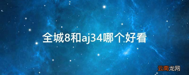 全城8和aj34哪个好看