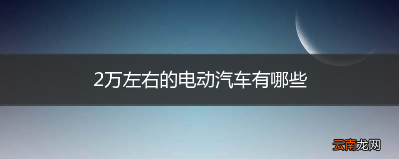 2万左右的电动汽车有哪些