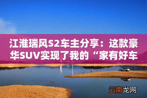 江淮瑞风S2车主分享:这款豪华SUV实现了我的“家有好车梦想”