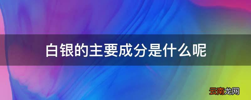 白银的主要成分是什么呢