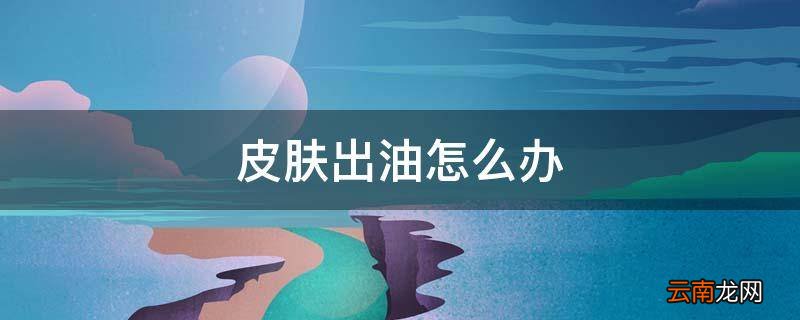 皮肤出油怎么办