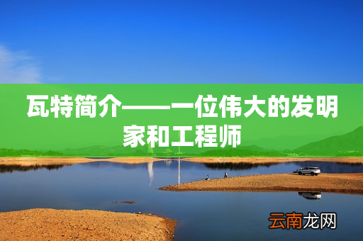 瓦特简介——一位伟大的发明家和工程师