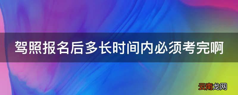 驾照报名后多长时间内必须考完啊