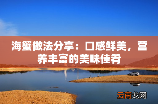 海蟹做法分享：口感鲜美，营养丰富的美味佳肴