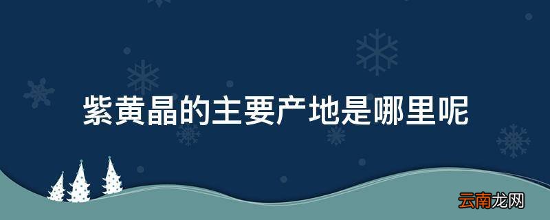 紫黄晶的主要产地是哪里呢