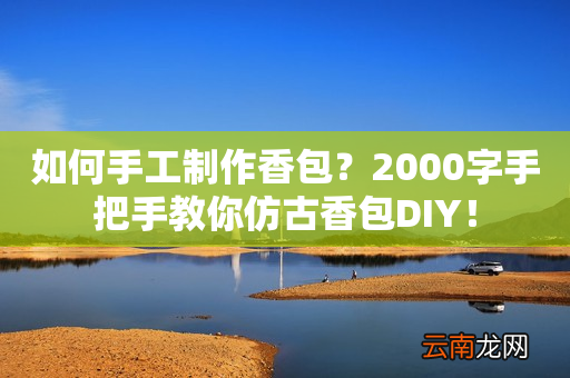 如何手工制作香包？2000字手把手教你仿古香包DIY！