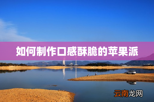 如何制作口感酥脆的苹果派