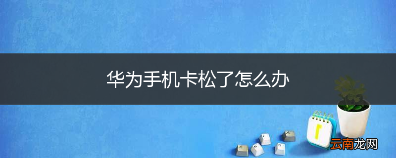 华为手机卡松了怎么办