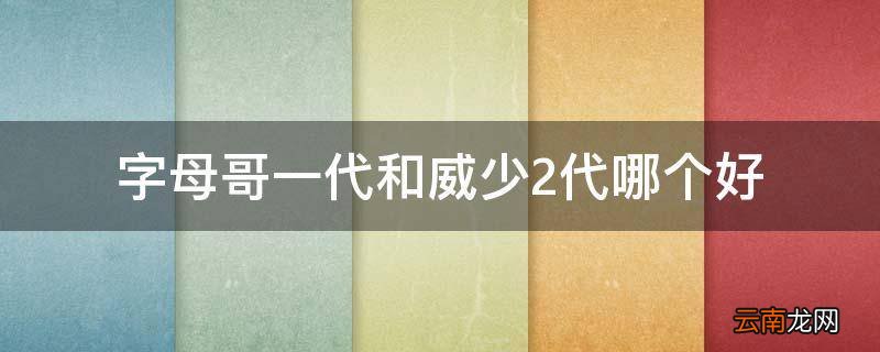 字母哥一代和威少2代哪个好