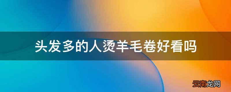 头发多的人烫羊毛卷好看吗