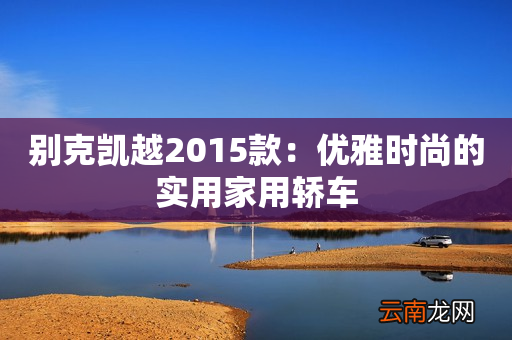 别克凯越2015款：优雅时尚的实用家用轿车