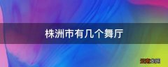 株洲市有几个舞厅