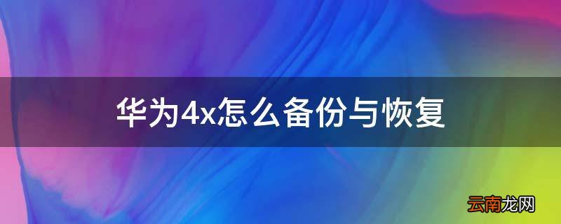 华为4x怎么备份与恢复