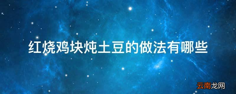 红烧鸡块炖土豆的做法有哪些