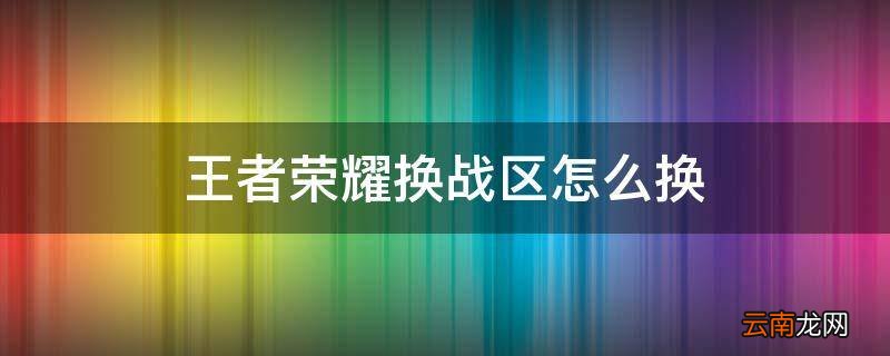 王者荣耀换战区怎么换