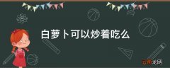 白萝卜可以炒着吃么