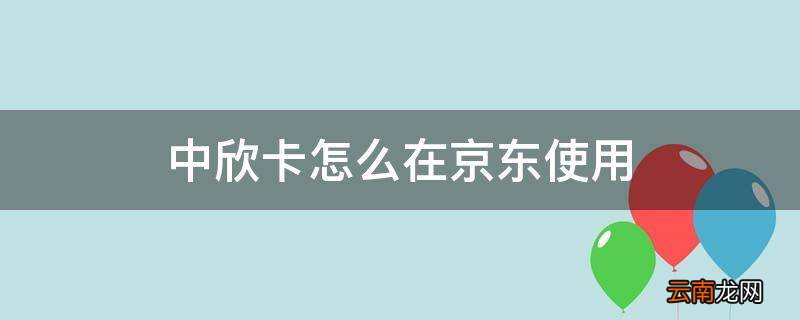 中欣卡怎么在京东使用
