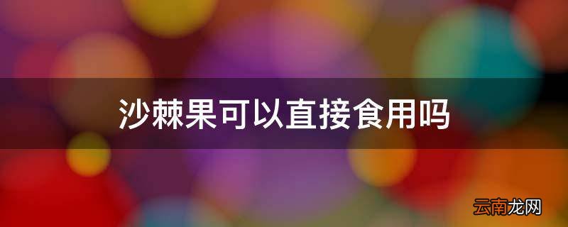 沙棘果可以直接食用吗