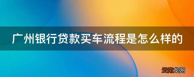 广州银行贷款买车流程是怎么样的