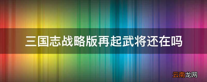 三国志战略版再起武将还在吗
