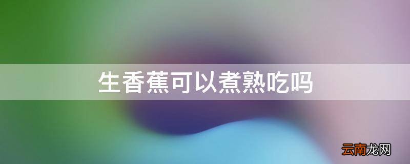 生香蕉可以煮熟吃吗
