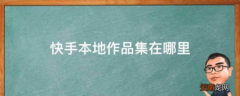 快手本地作品集在哪里