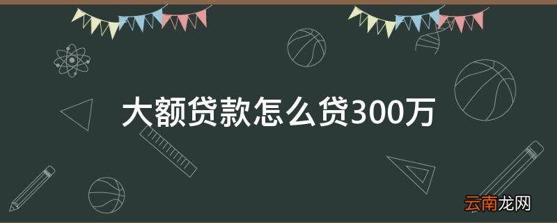 大额贷款怎么贷300万
