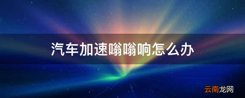 汽车加速嗡嗡响怎么办