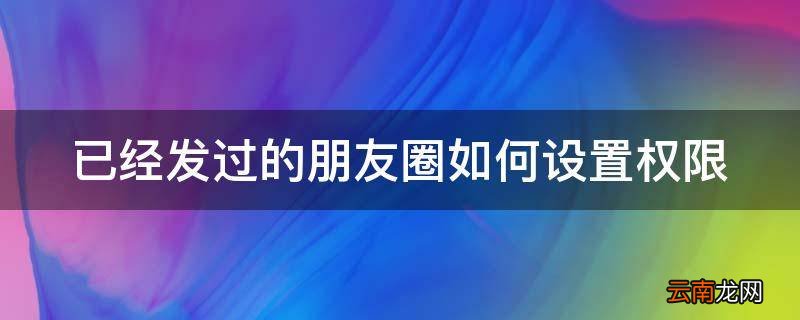 已经发过的朋友圈如何设置权限