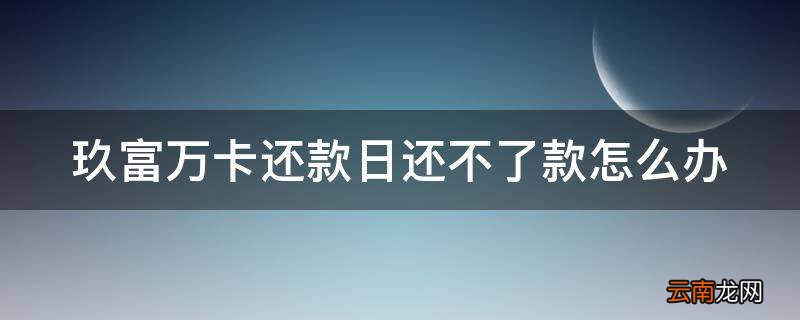 玖富万卡还款日还不了款怎么办