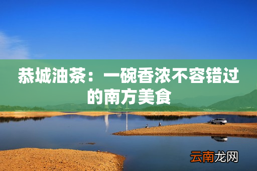 恭城油茶：一碗香浓不容错过的南方美食