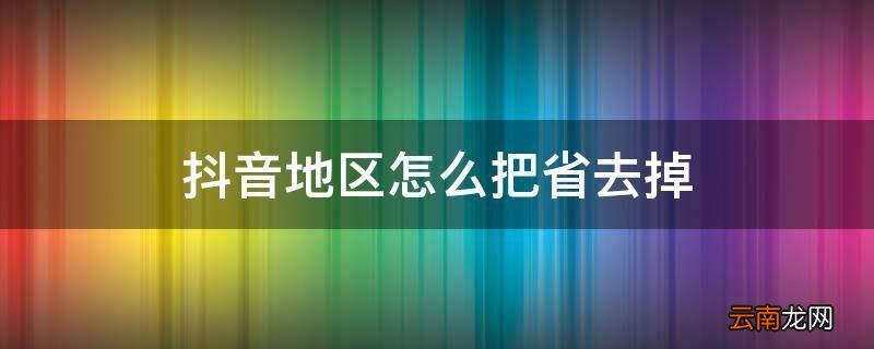 抖音地区怎么把省去掉