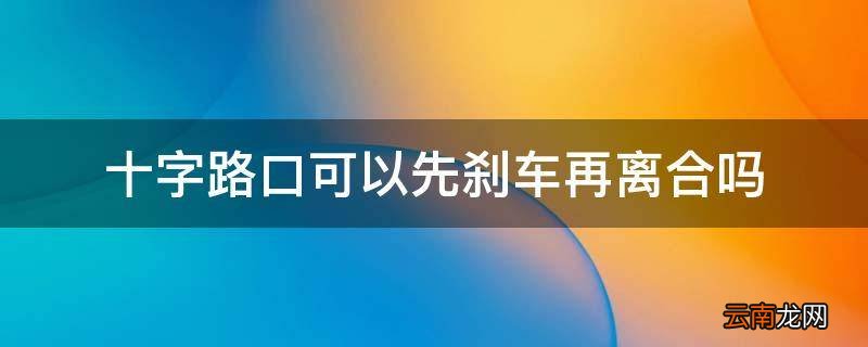 十字路口可以先刹车再离合吗