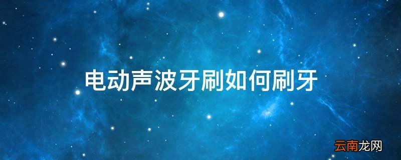 电动声波牙刷如何刷牙