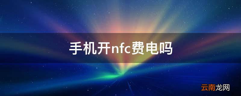 手机开nfc费电吗