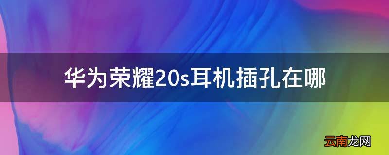 华为荣耀20s耳机插孔在哪