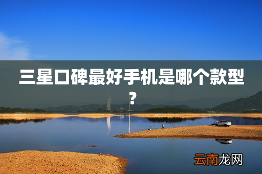 三星口碑最好手机是哪个款型？