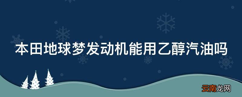 本田地球梦发动机能用乙醇汽油吗