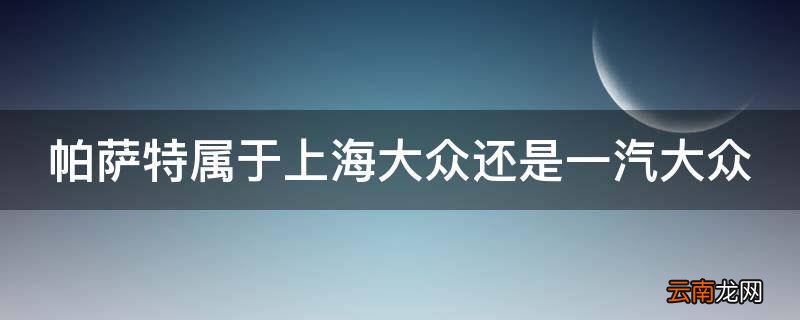 帕萨特属于上海大众还是一汽大众