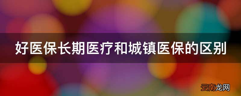 好医保长期医疗和城镇医保的区别