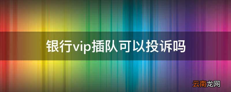 银行vip插队可以投诉吗