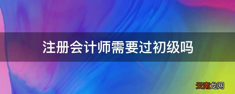注册会计师需要过初级吗