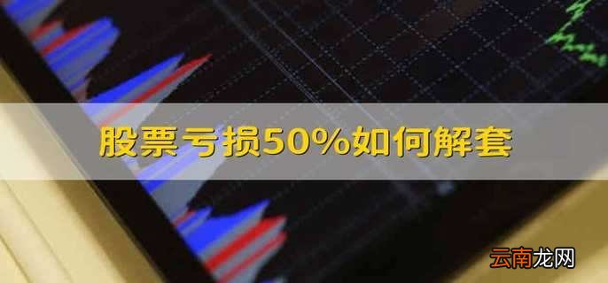 股票亏损50%如何解套 股票亏损50%怎么解套