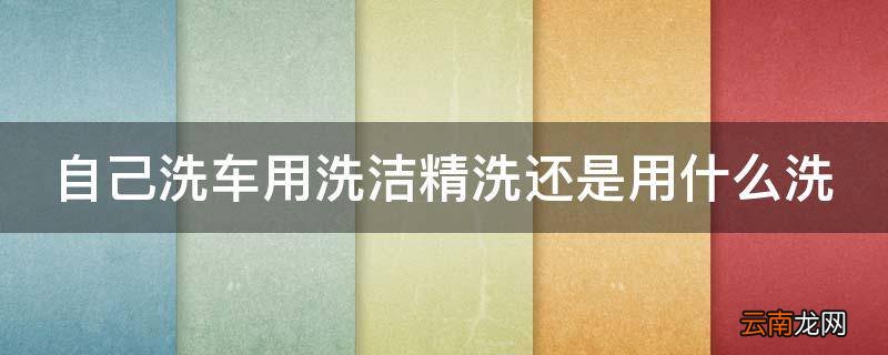 自己洗车用洗洁精洗还是用什么洗