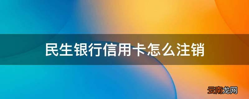 民生银行信用卡怎么注销