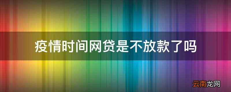 疫情时间网贷是不放款了吗