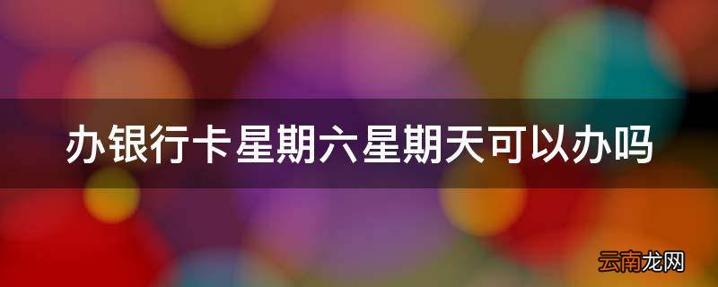 办银行卡星期六星期天可以办吗