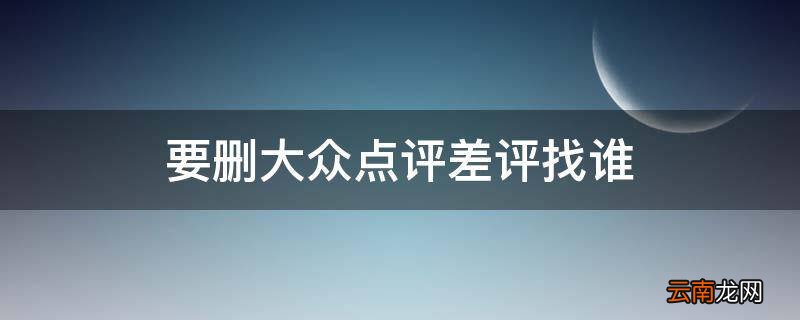 要删大众点评差评找谁