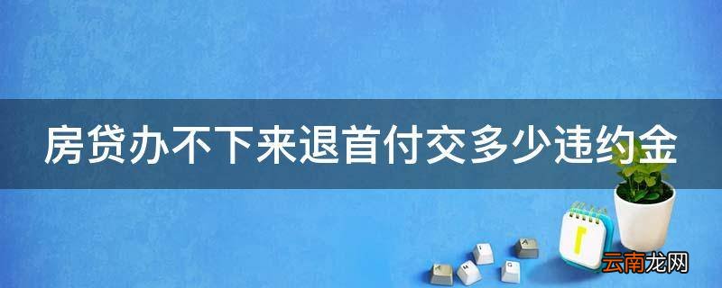 房贷办不下来退首付交多少违约金