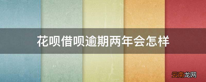花呗借呗逾期两年会怎样